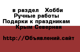  в раздел : Хобби. Ручные работы » Подарки к праздникам . Крым,Северная